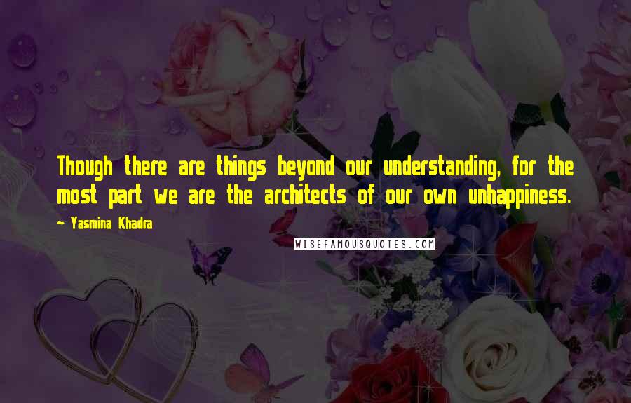 Yasmina Khadra Quotes: Though there are things beyond our understanding, for the most part we are the architects of our own unhappiness.