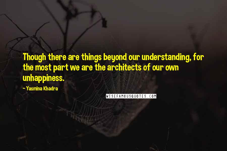 Yasmina Khadra Quotes: Though there are things beyond our understanding, for the most part we are the architects of our own unhappiness.