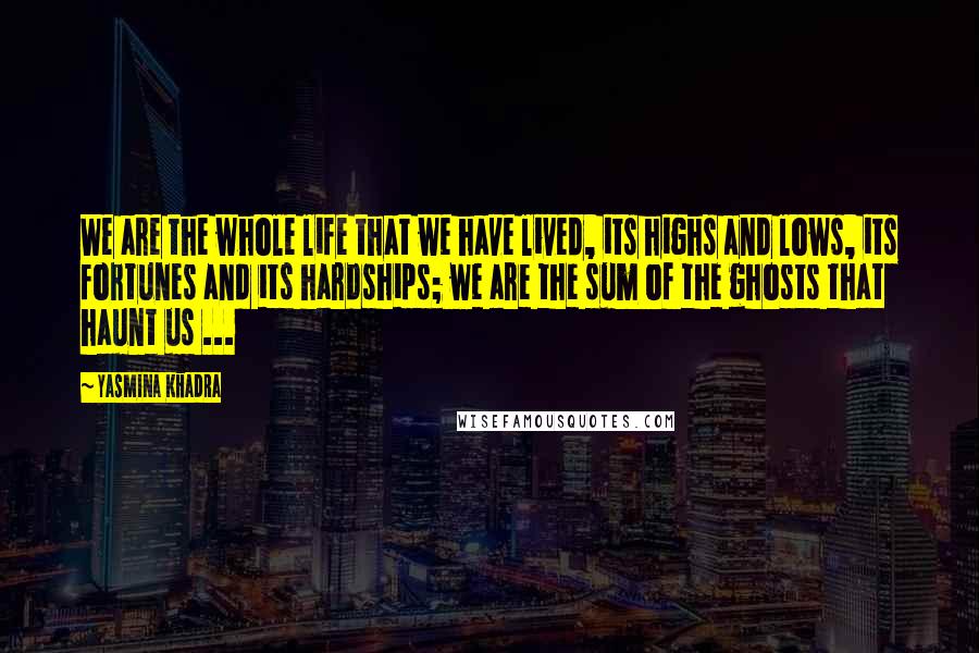 Yasmina Khadra Quotes: We are the whole life that we have lived, its highs and lows, its fortunes and its hardships; we are the sum of the ghosts that haunt us ...