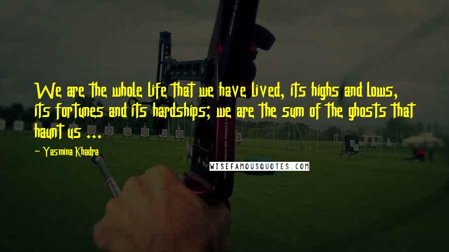 Yasmina Khadra Quotes: We are the whole life that we have lived, its highs and lows, its fortunes and its hardships; we are the sum of the ghosts that haunt us ...