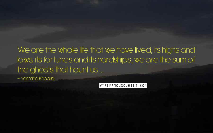 Yasmina Khadra Quotes: We are the whole life that we have lived, its highs and lows, its fortunes and its hardships; we are the sum of the ghosts that haunt us ...