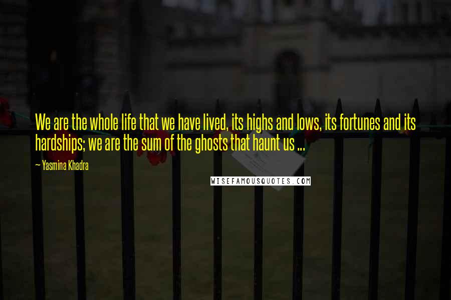 Yasmina Khadra Quotes: We are the whole life that we have lived, its highs and lows, its fortunes and its hardships; we are the sum of the ghosts that haunt us ...