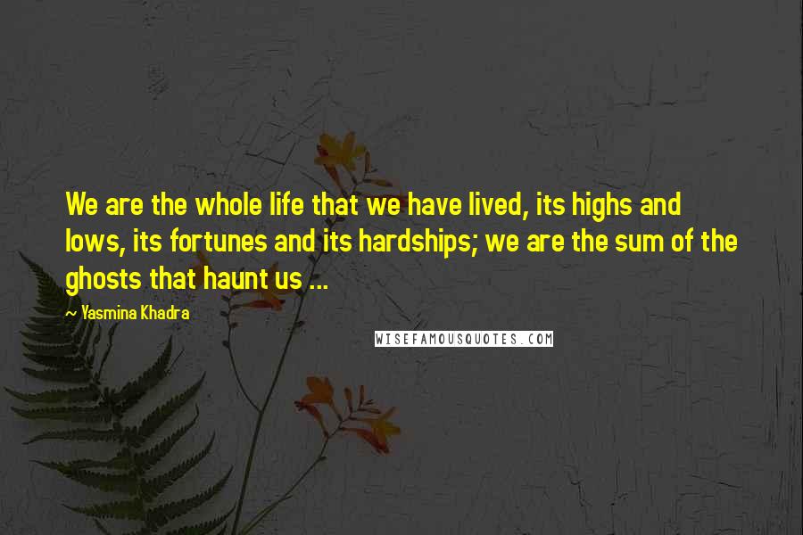 Yasmina Khadra Quotes: We are the whole life that we have lived, its highs and lows, its fortunes and its hardships; we are the sum of the ghosts that haunt us ...