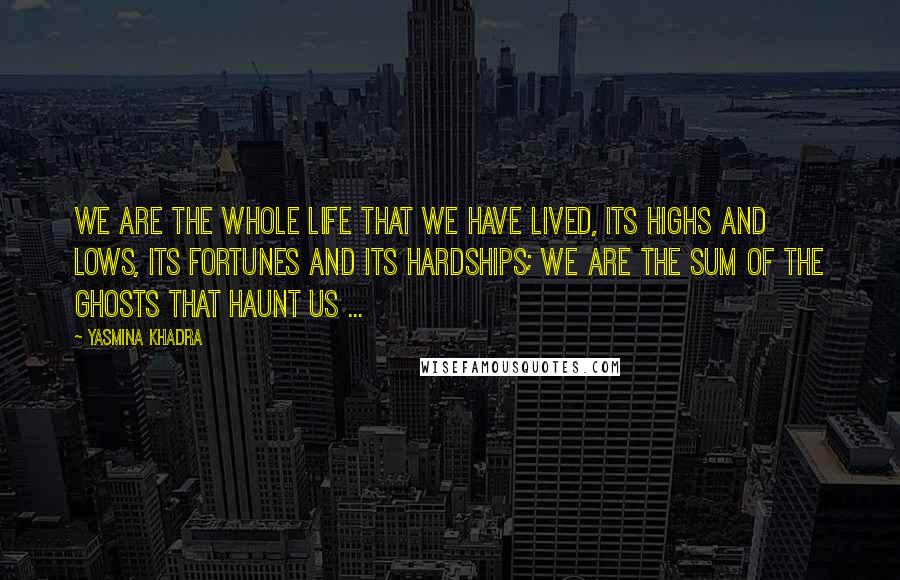 Yasmina Khadra Quotes: We are the whole life that we have lived, its highs and lows, its fortunes and its hardships; we are the sum of the ghosts that haunt us ...