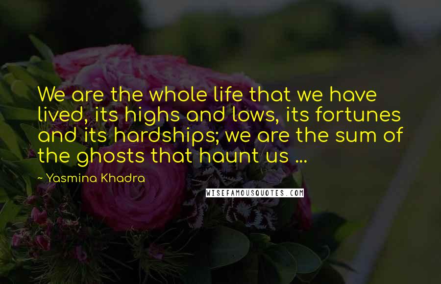 Yasmina Khadra Quotes: We are the whole life that we have lived, its highs and lows, its fortunes and its hardships; we are the sum of the ghosts that haunt us ...