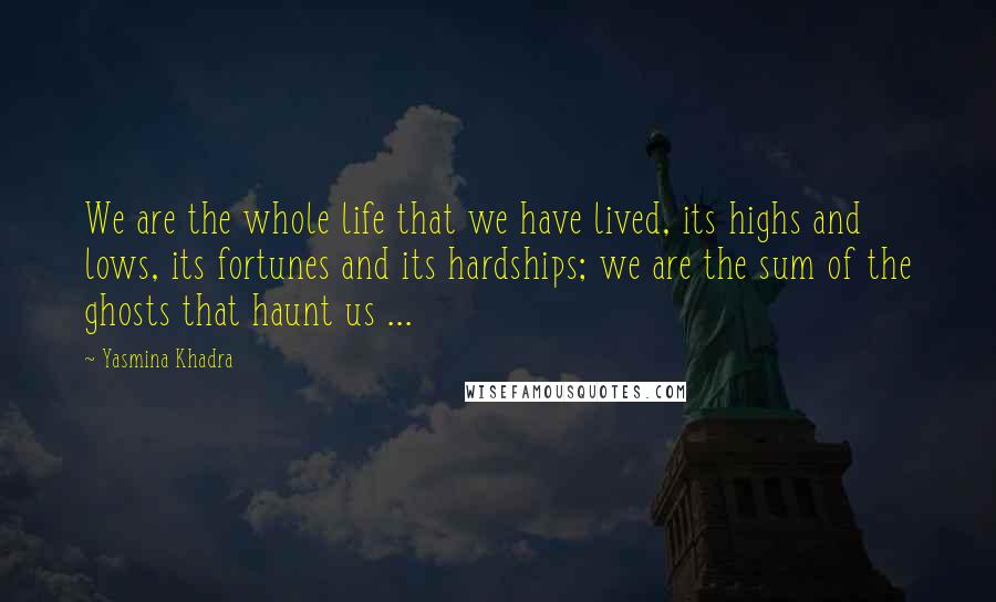 Yasmina Khadra Quotes: We are the whole life that we have lived, its highs and lows, its fortunes and its hardships; we are the sum of the ghosts that haunt us ...