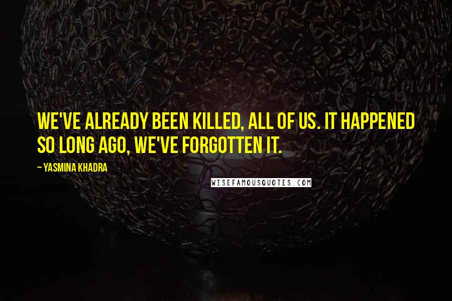 Yasmina Khadra Quotes: We've already been killed, all of us. It happened so long ago, we've forgotten it.