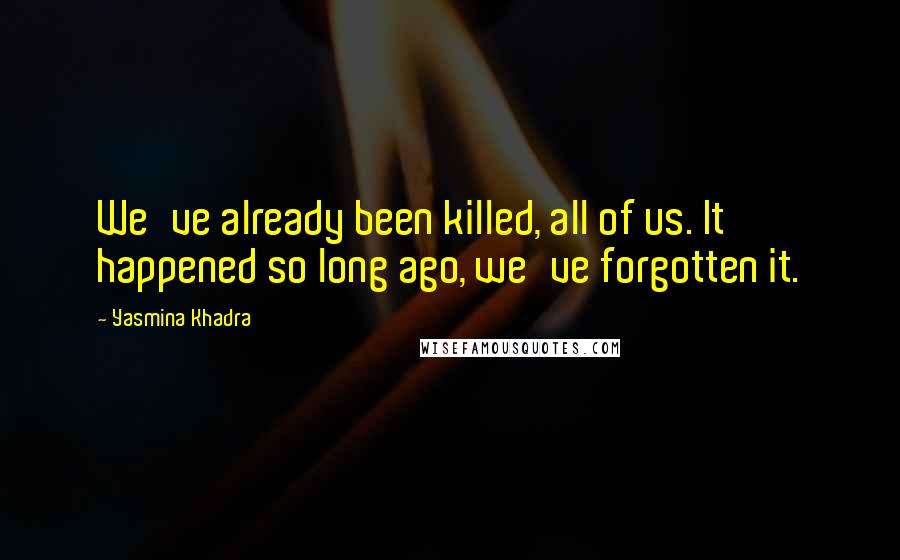 Yasmina Khadra Quotes: We've already been killed, all of us. It happened so long ago, we've forgotten it.