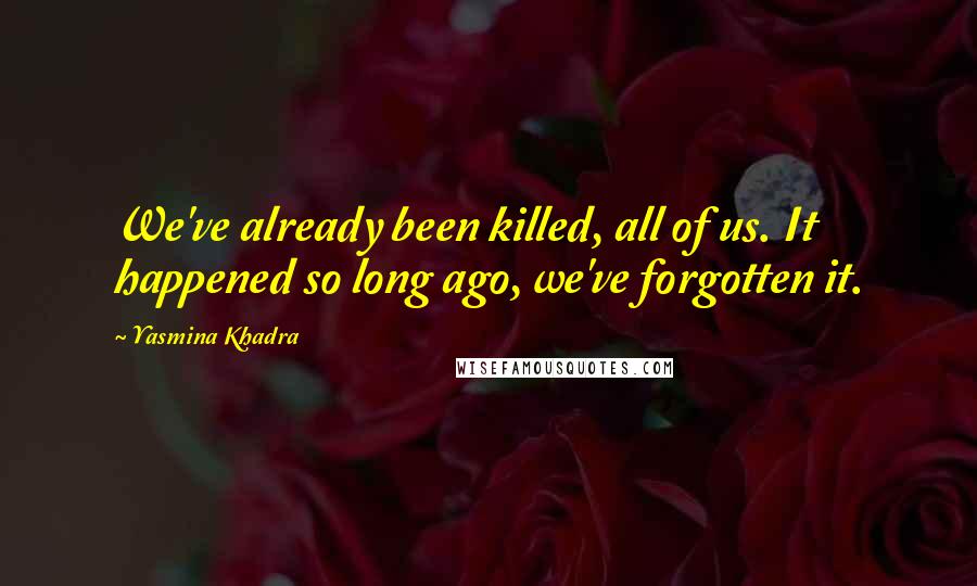 Yasmina Khadra Quotes: We've already been killed, all of us. It happened so long ago, we've forgotten it.