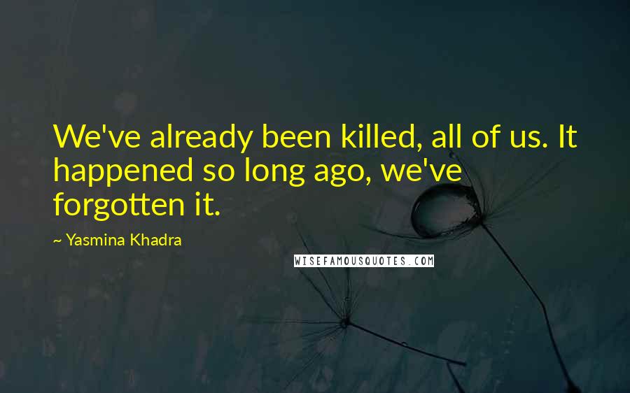 Yasmina Khadra Quotes: We've already been killed, all of us. It happened so long ago, we've forgotten it.