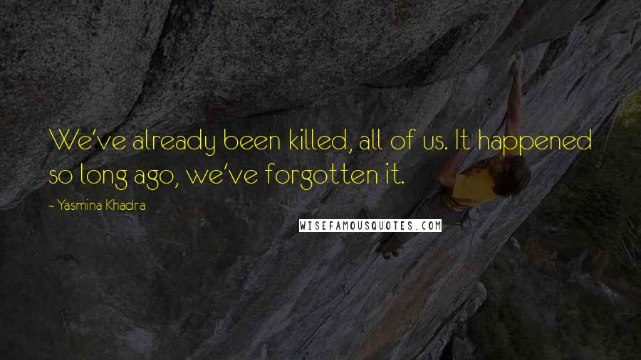 Yasmina Khadra Quotes: We've already been killed, all of us. It happened so long ago, we've forgotten it.