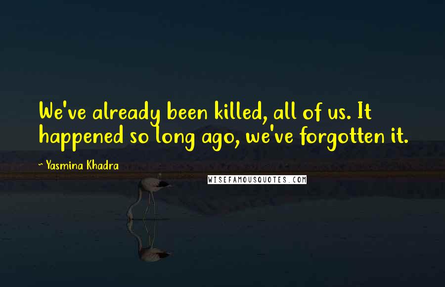 Yasmina Khadra Quotes: We've already been killed, all of us. It happened so long ago, we've forgotten it.