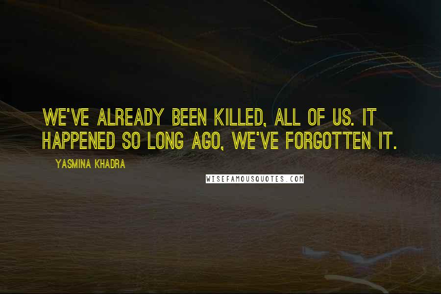 Yasmina Khadra Quotes: We've already been killed, all of us. It happened so long ago, we've forgotten it.