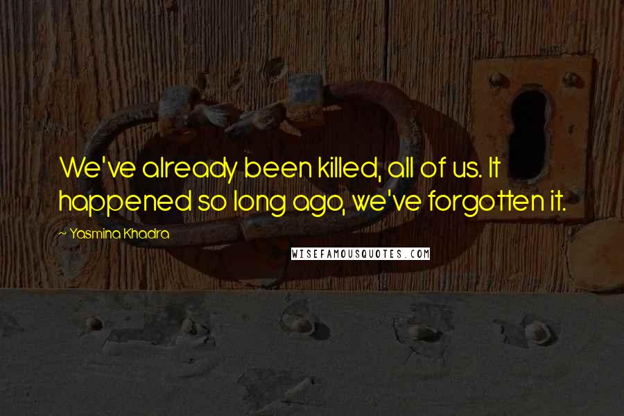 Yasmina Khadra Quotes: We've already been killed, all of us. It happened so long ago, we've forgotten it.