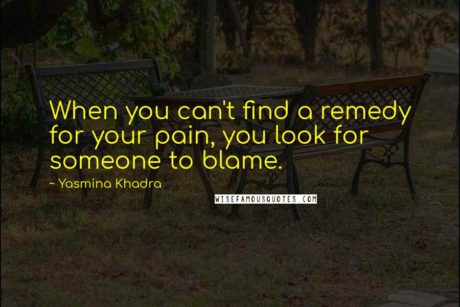 Yasmina Khadra Quotes: When you can't find a remedy for your pain, you look for someone to blame.