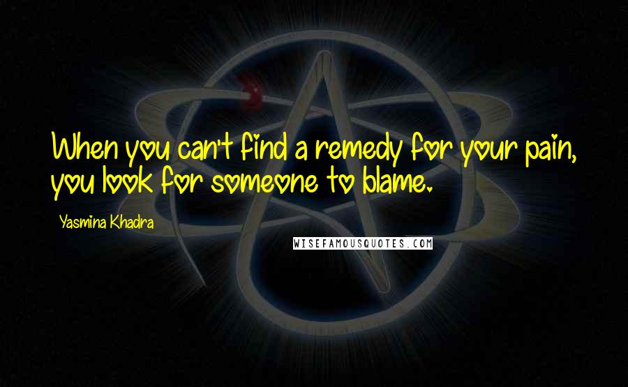 Yasmina Khadra Quotes: When you can't find a remedy for your pain, you look for someone to blame.