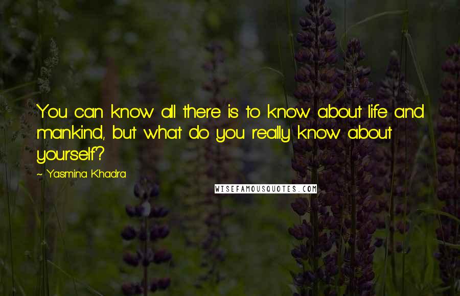 Yasmina Khadra Quotes: You can know all there is to know about life and mankind, but what do you really know about yourself?