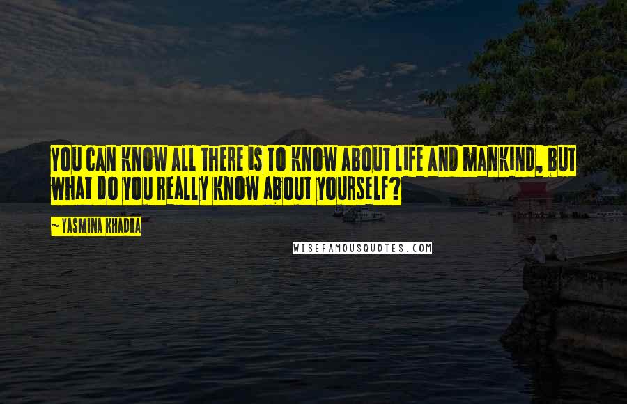 Yasmina Khadra Quotes: You can know all there is to know about life and mankind, but what do you really know about yourself?