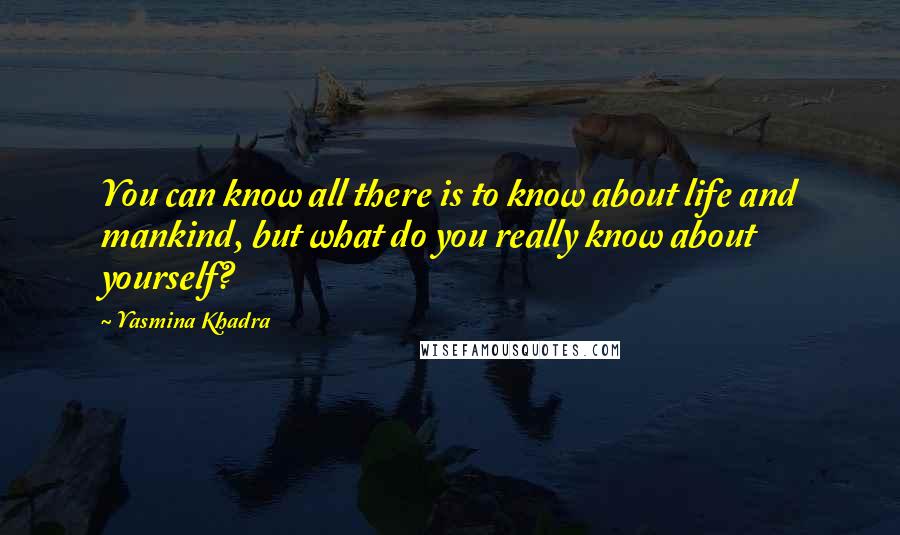 Yasmina Khadra Quotes: You can know all there is to know about life and mankind, but what do you really know about yourself?