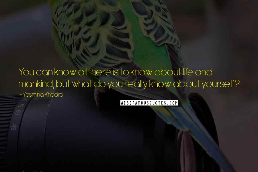 Yasmina Khadra Quotes: You can know all there is to know about life and mankind, but what do you really know about yourself?