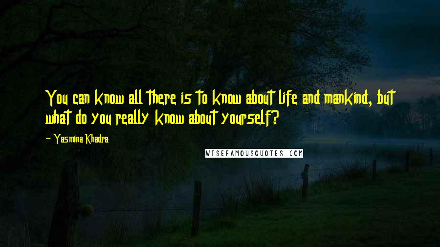 Yasmina Khadra Quotes: You can know all there is to know about life and mankind, but what do you really know about yourself?