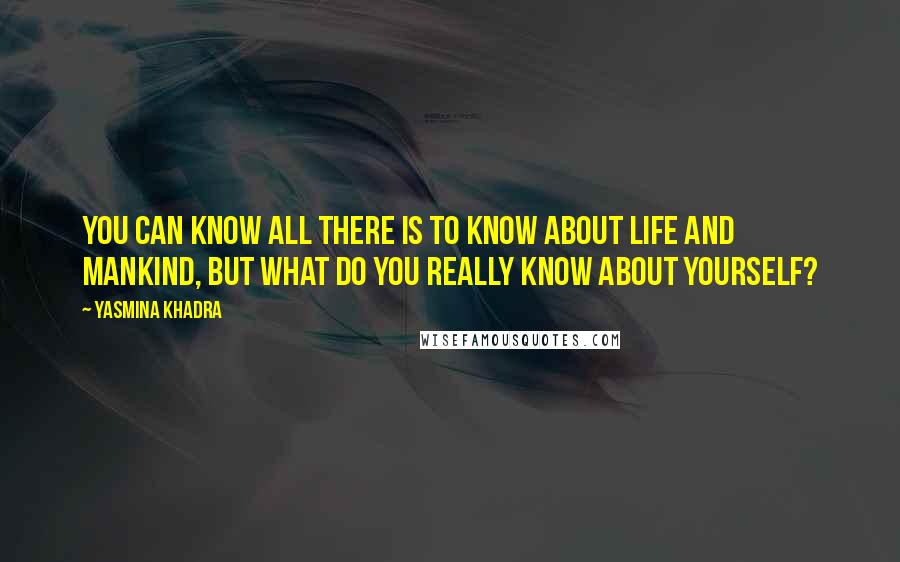 Yasmina Khadra Quotes: You can know all there is to know about life and mankind, but what do you really know about yourself?