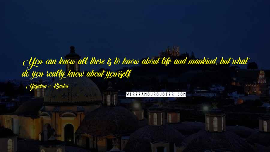 Yasmina Khadra Quotes: You can know all there is to know about life and mankind, but what do you really know about yourself?