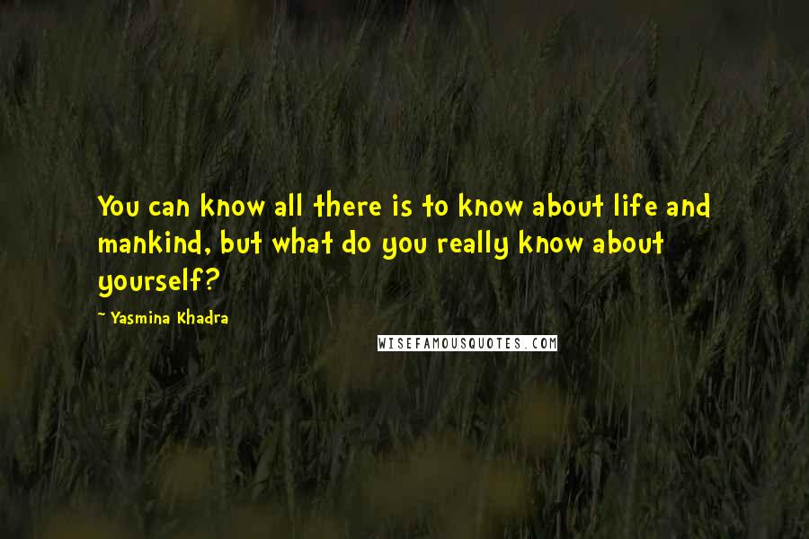 Yasmina Khadra Quotes: You can know all there is to know about life and mankind, but what do you really know about yourself?