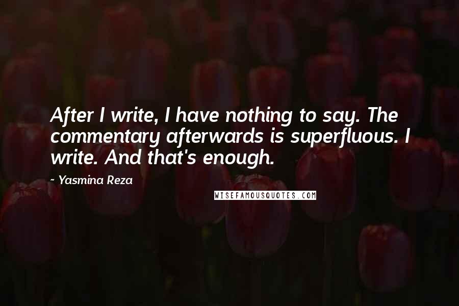 Yasmina Reza Quotes: After I write, I have nothing to say. The commentary afterwards is superfluous. I write. And that's enough.