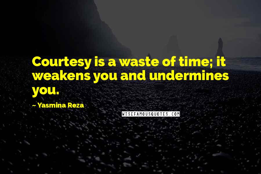 Yasmina Reza Quotes: Courtesy is a waste of time; it weakens you and undermines you.