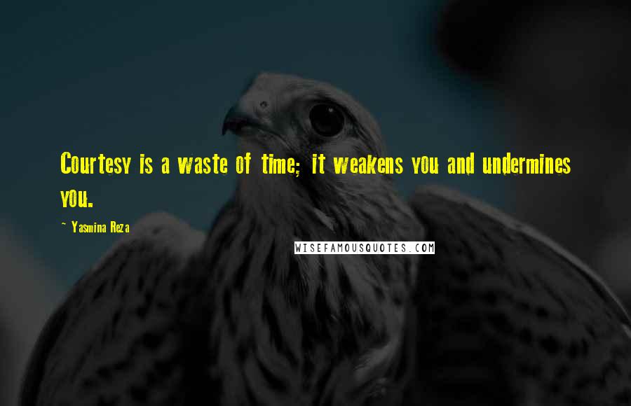 Yasmina Reza Quotes: Courtesy is a waste of time; it weakens you and undermines you.