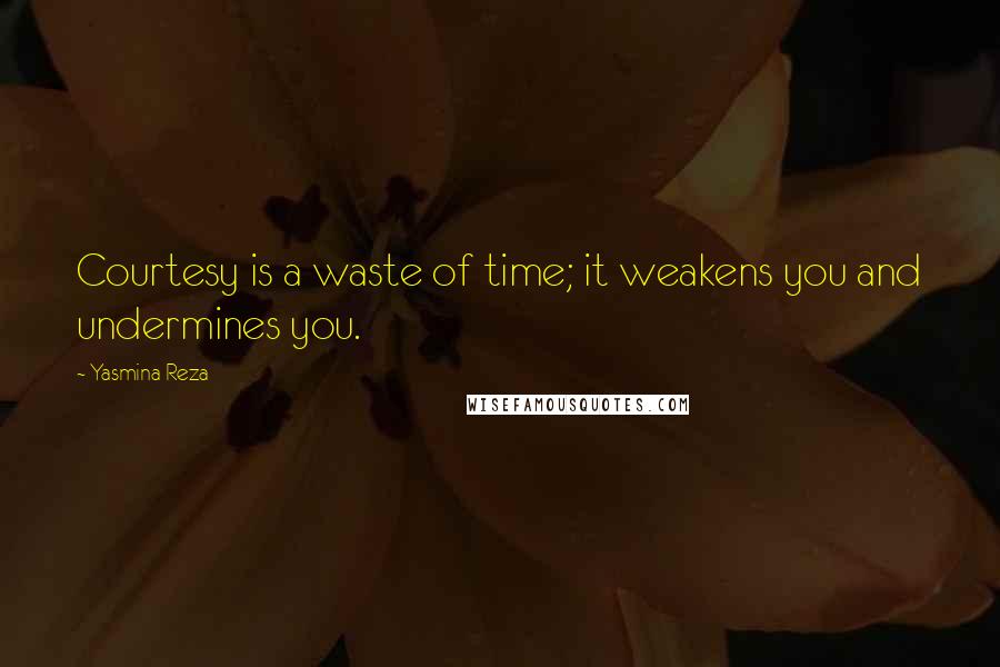 Yasmina Reza Quotes: Courtesy is a waste of time; it weakens you and undermines you.