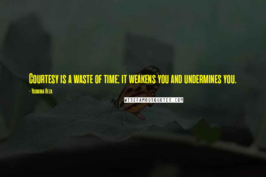 Yasmina Reza Quotes: Courtesy is a waste of time; it weakens you and undermines you.