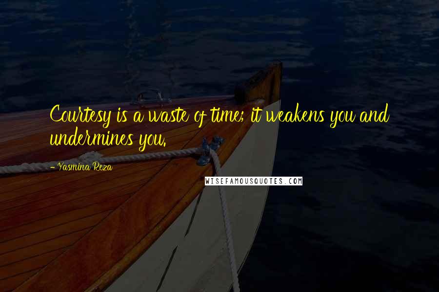 Yasmina Reza Quotes: Courtesy is a waste of time; it weakens you and undermines you.