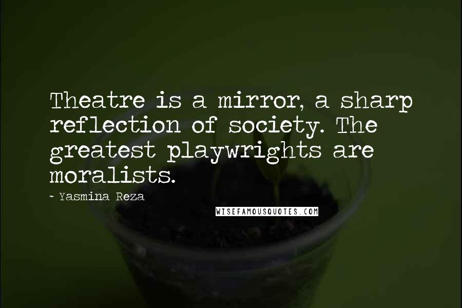 Yasmina Reza Quotes: Theatre is a mirror, a sharp reflection of society. The greatest playwrights are moralists.