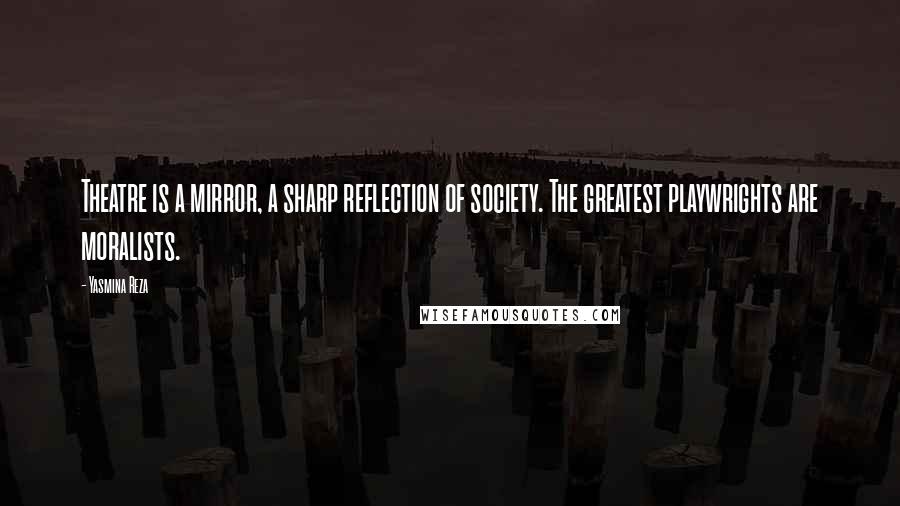 Yasmina Reza Quotes: Theatre is a mirror, a sharp reflection of society. The greatest playwrights are moralists.