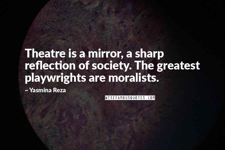 Yasmina Reza Quotes: Theatre is a mirror, a sharp reflection of society. The greatest playwrights are moralists.