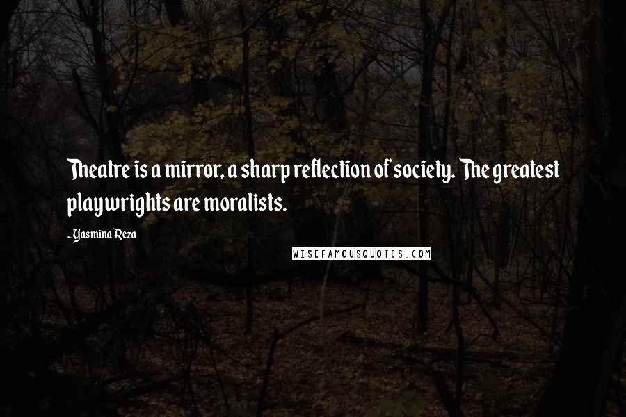 Yasmina Reza Quotes: Theatre is a mirror, a sharp reflection of society. The greatest playwrights are moralists.