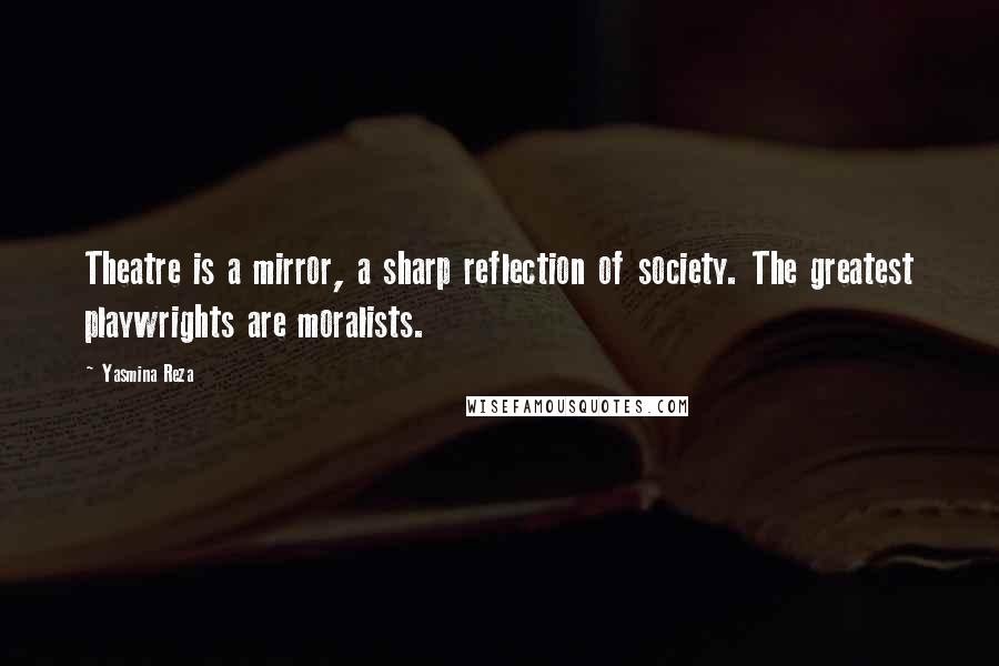 Yasmina Reza Quotes: Theatre is a mirror, a sharp reflection of society. The greatest playwrights are moralists.