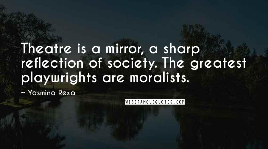 Yasmina Reza Quotes: Theatre is a mirror, a sharp reflection of society. The greatest playwrights are moralists.