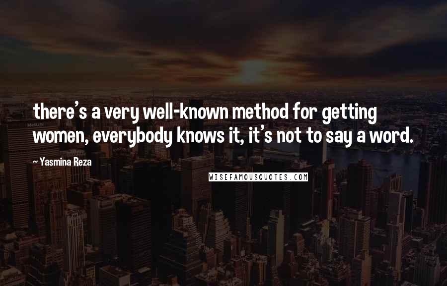 Yasmina Reza Quotes: there's a very well-known method for getting women, everybody knows it, it's not to say a word.