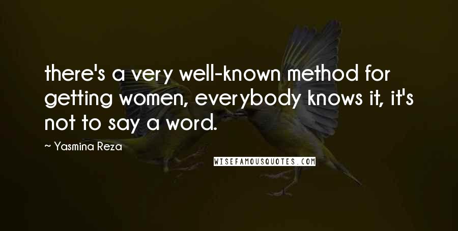 Yasmina Reza Quotes: there's a very well-known method for getting women, everybody knows it, it's not to say a word.