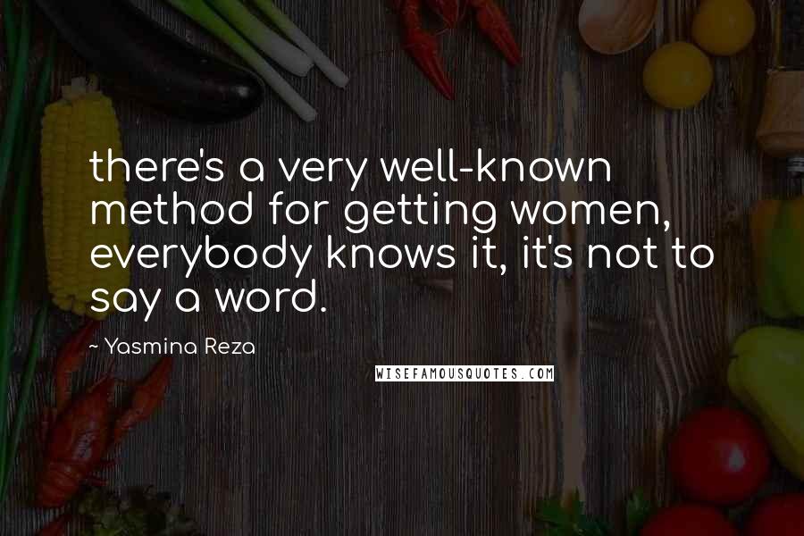 Yasmina Reza Quotes: there's a very well-known method for getting women, everybody knows it, it's not to say a word.