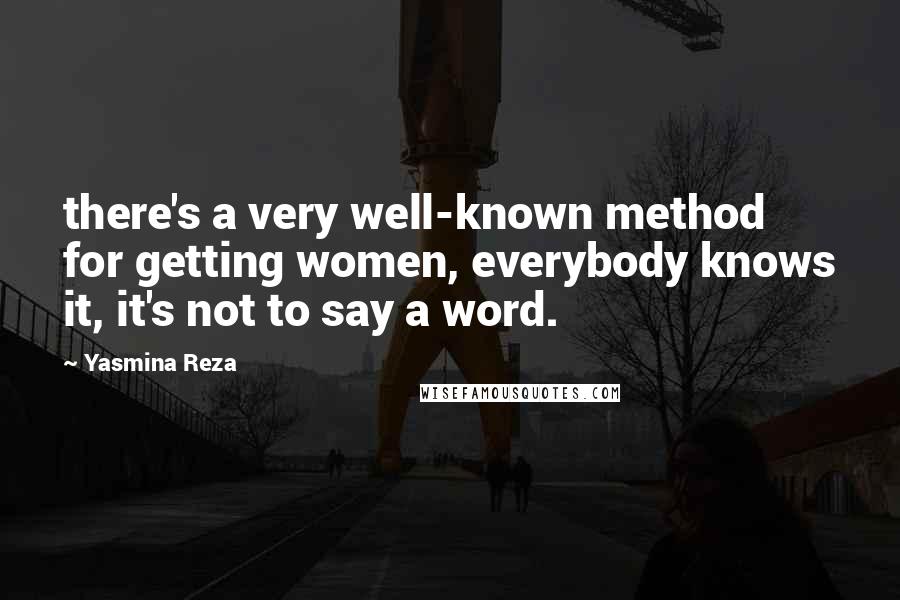 Yasmina Reza Quotes: there's a very well-known method for getting women, everybody knows it, it's not to say a word.