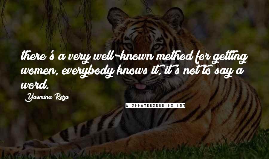 Yasmina Reza Quotes: there's a very well-known method for getting women, everybody knows it, it's not to say a word.