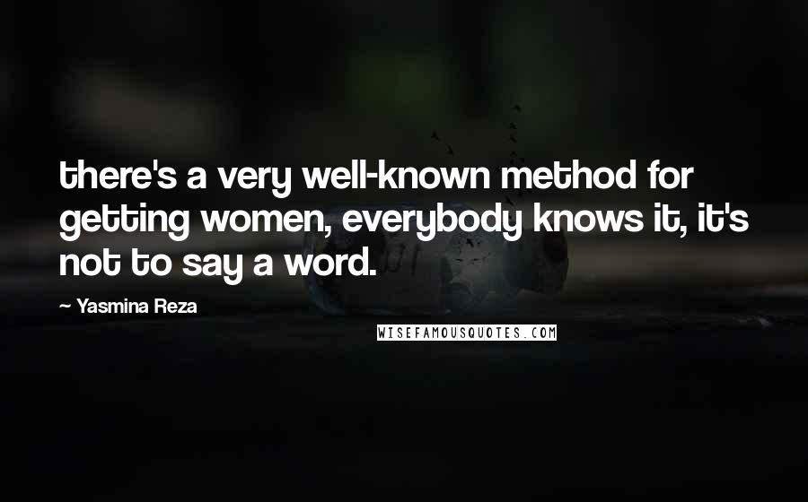 Yasmina Reza Quotes: there's a very well-known method for getting women, everybody knows it, it's not to say a word.