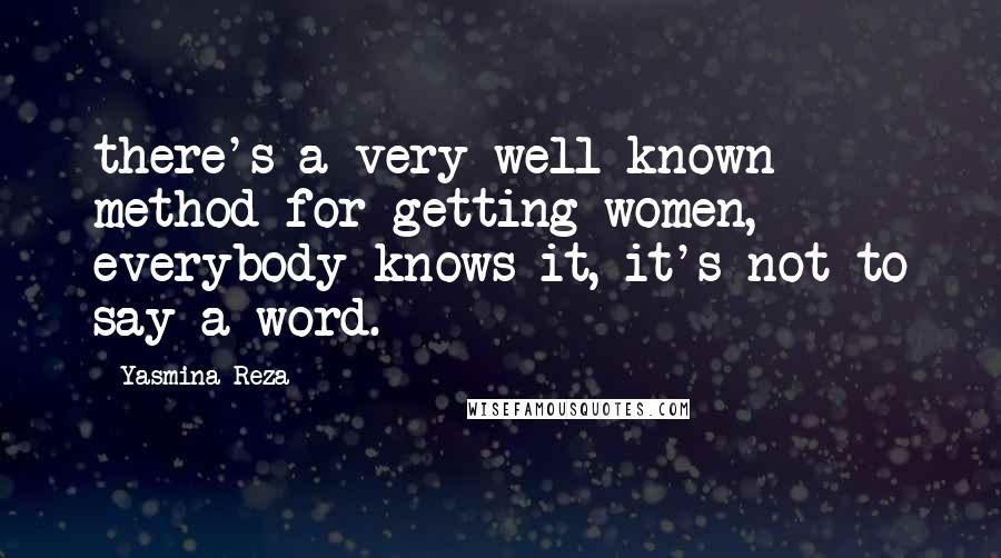 Yasmina Reza Quotes: there's a very well-known method for getting women, everybody knows it, it's not to say a word.