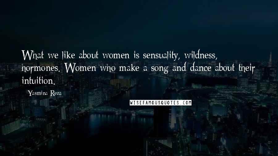 Yasmina Reza Quotes: What we like about women is sensuality, wildness, hormones. Women who make a song and dance about their intuition.