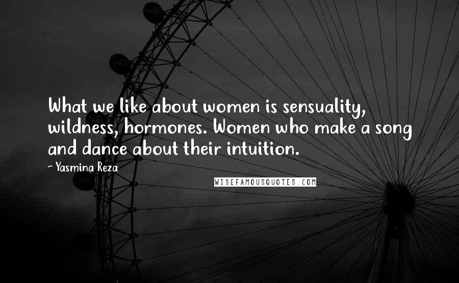 Yasmina Reza Quotes: What we like about women is sensuality, wildness, hormones. Women who make a song and dance about their intuition.