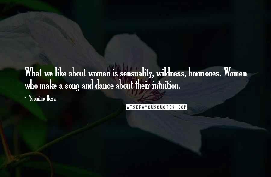 Yasmina Reza Quotes: What we like about women is sensuality, wildness, hormones. Women who make a song and dance about their intuition.